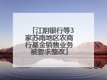 江阴银行等3家苏南地区农商行基金销售业务被要求整改